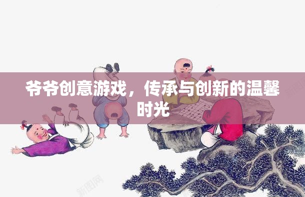 爺爺?shù)膭?chuàng)意游戲，傳承與創(chuàng)新的溫馨時光