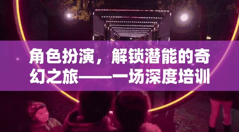 解鎖潛能，角色扮演的奇幻深度培訓(xùn)之旅