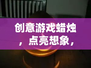 創(chuàng)意游戲蠟燭，點亮想象，點燃樂趣的奇妙之旅