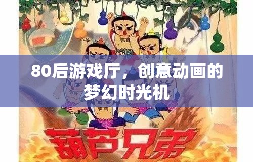 80后游戲廳，重溫創(chuàng)意動畫的夢幻時光機(jī)