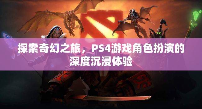 探索奇幻之旅，PS4游戲中的深度角色扮演沉浸體驗