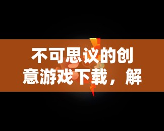 解鎖無限想象，不可思議的創(chuàng)意游戲下載之旅