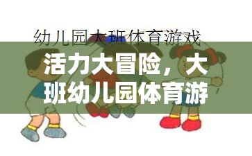 活力大冒險，大班幼兒園體育游戲創(chuàng)新教案設計