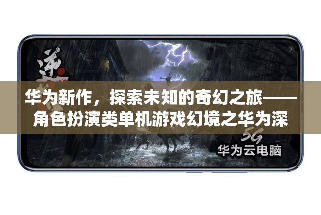 華為新作，探索未知的奇幻之旅——深度解析角色扮演類單機游戲幻境之華