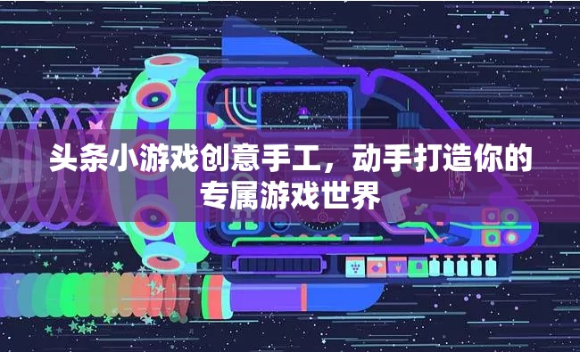 創(chuàng)意手工打造專屬游戲世界，頭條小游戲的樂趣之旅