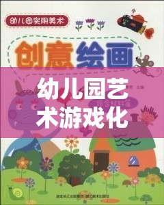 藝術(shù)游戲化，幼兒園創(chuàng)意與想象力的奇妙激發(fā)之旅