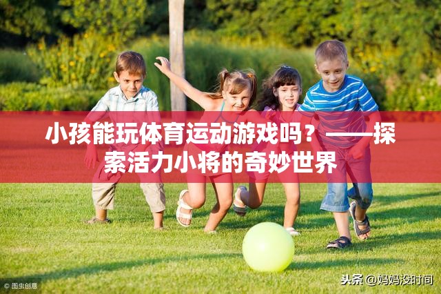 小孩能玩體育運(yùn)動游戲嗎？——探索活力小將的奇妙世界