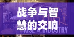 戰(zhàn)爭(zhēng)與智慧的交響，探索帝國(guó)崛起——深度解析一款戰(zhàn)爭(zhēng)策略經(jīng)營(yíng)游戲