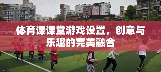 體育課課堂游戲設(shè)置，創(chuàng)意與樂趣的完美融合