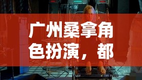 廣州桑拿角色扮演，都市隱秘的奇幻之旅