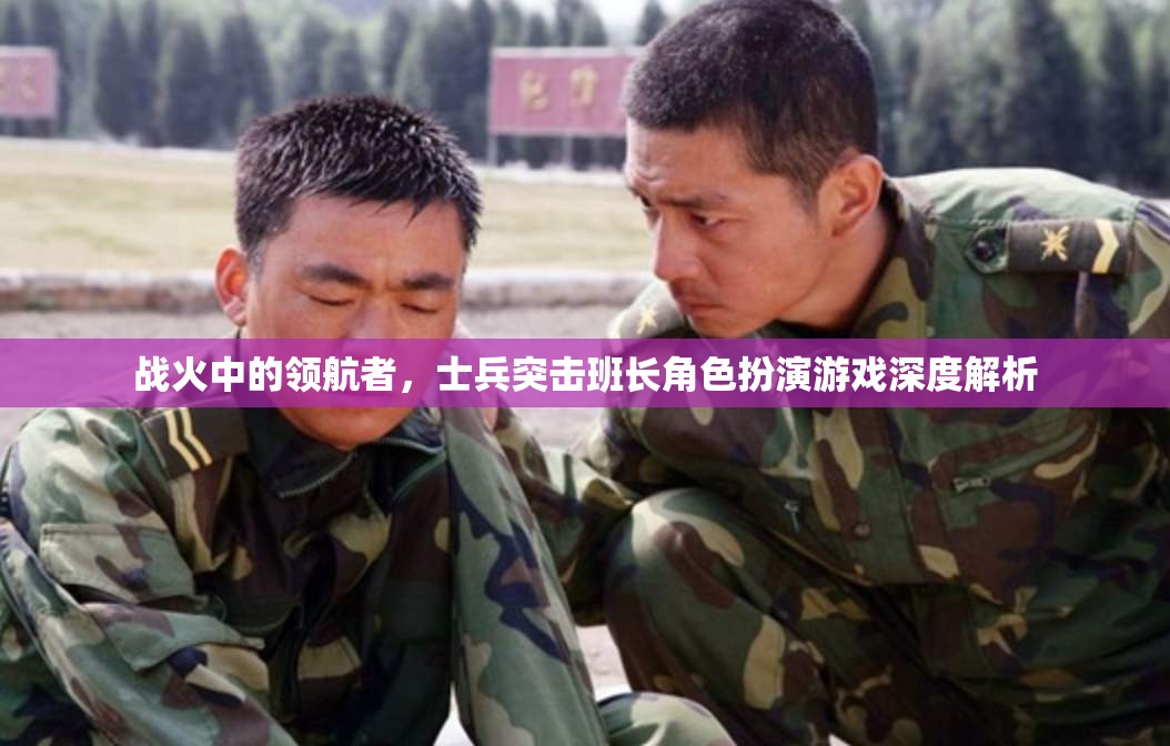 戰(zhàn)火中的領(lǐng)航者，士兵突擊班長角色扮演游戲深度解析