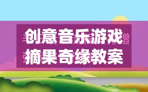 摘果奇緣，創(chuàng)意音樂游戲教案設(shè)計(jì)與實(shí)施策略