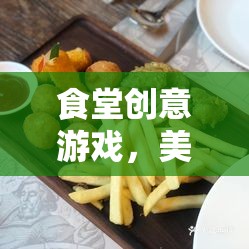 食堂創(chuàng)意游戲，美食大挑戰(zhàn)