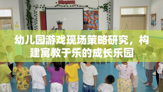 幼兒園游戲現(xiàn)場(chǎng)策略，打造寓教于樂(lè)的成長(zhǎng)樂(lè)園