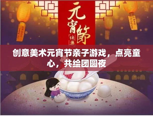 點亮童心，共繪團圓夜，創(chuàng)意美術(shù)元宵節(jié)親子游戲