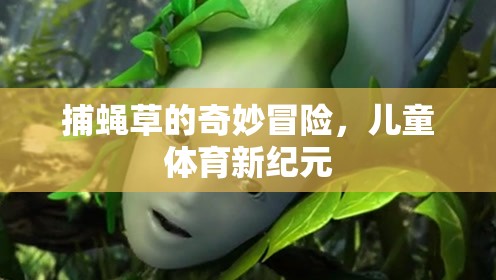 捕蠅草的奇妙冒險(xiǎn)，開啟兒童體育新紀(jì)元