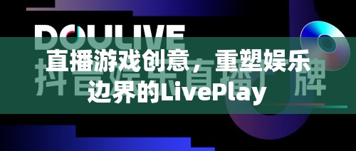 重塑娛樂(lè)邊界，LivePlay——直播游戲的創(chuàng)新創(chuàng)意