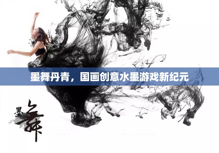 墨舞丹青，開啟國畫創(chuàng)意水墨游戲新紀元