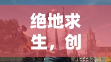 絕地求生，創(chuàng)意之源的生存競(jìng)技冒險(xiǎn)之旅