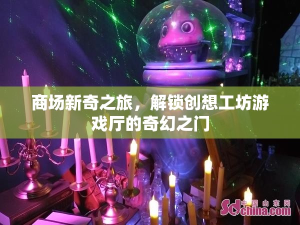 商場(chǎng)新奇之旅，解鎖創(chuàng)想工坊游戲廳的奇幻之門