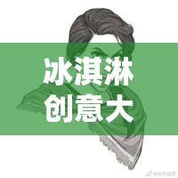 冰淇淋創(chuàng)意大冒險(xiǎn)，甜蜜思維的碰撞之旅