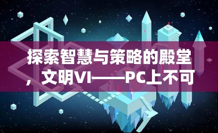 探索智慧與策略的殿堂，文明VI——PC上不容錯過的策略游戲巨作