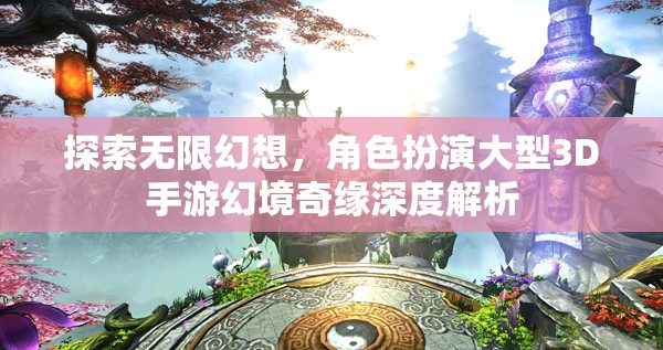 幻境奇緣，探索無限幻想，深度解析角色扮演大型3D手游