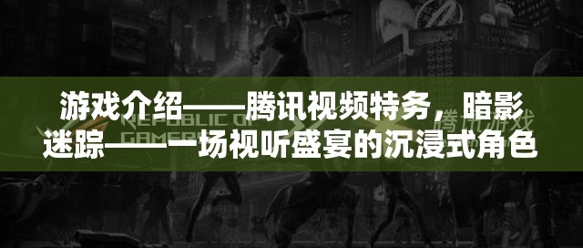 騰訊視頻特務(wù)，暗影迷蹤——沉浸式角色扮演冒險的視聽盛宴