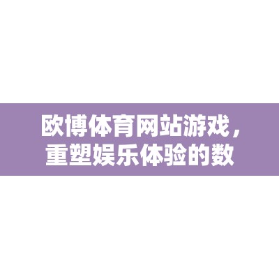 重塑娛樂(lè)體驗(yàn)，歐博體育網(wǎng)站游戲的數(shù)字競(jìng)技場(chǎng)