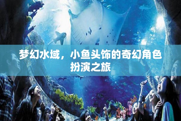 夢幻水域，小魚頭飾的奇幻角色扮演之旅