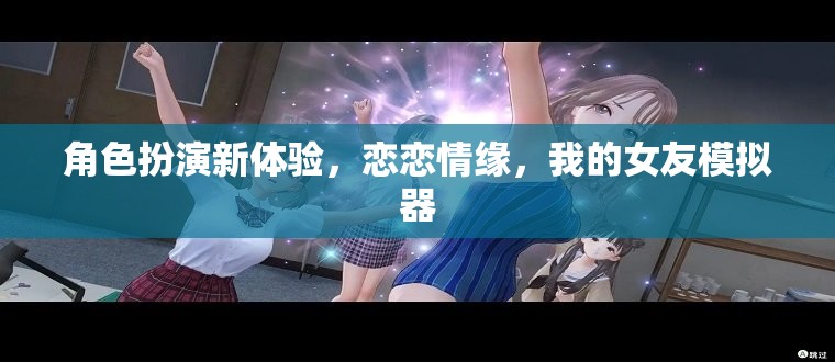 戀戀情緣，解鎖全新角色扮演體驗(yàn)，我的女友模擬器