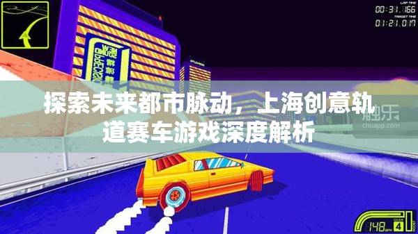 探索未來都市脈動(dòng)，上海創(chuàng)意軌道賽車游戲深度解析