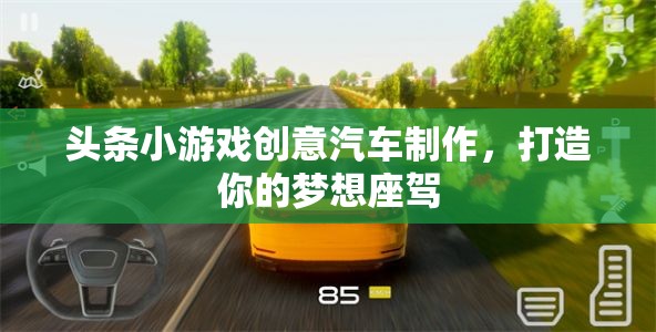 創(chuàng)意汽車制作，打造你的夢想座駕，盡在頭條小游戲