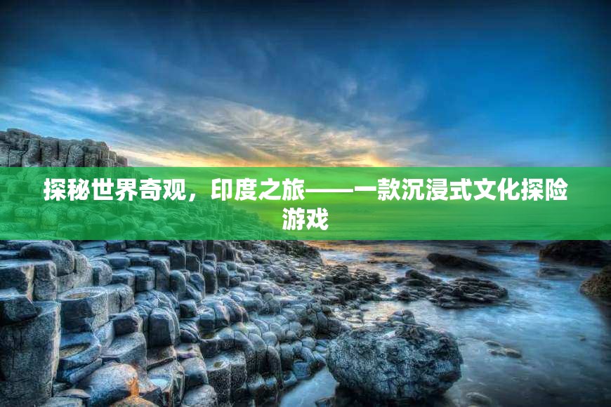 探秘世界奇觀，印度之旅——一款沉浸式文化探險(xiǎn)游戲