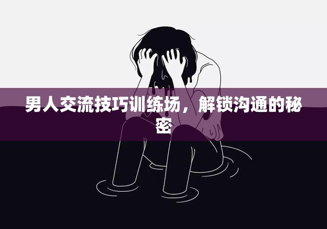 解鎖溝通的秘密，男人交流技巧訓(xùn)練場(chǎng)