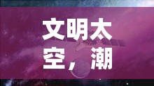 星際文明，潮起世界奇觀——探索宇宙文明的宏偉史詩