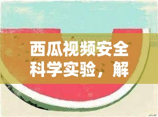 西瓜視頻，安全科學(xué)實(shí)驗(yàn)的奇妙之旅，解鎖知識(shí)，樂(lè)享實(shí)驗(yàn)樂(lè)趣