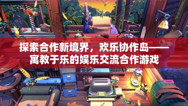 探索合作新境界，歡樂協(xié)作島——寓教于樂的娛樂交流合作游戲