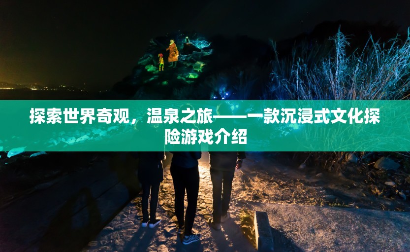 探索世界奇觀，溫泉之旅——一款沉浸式文化探險(xiǎn)游戲介紹