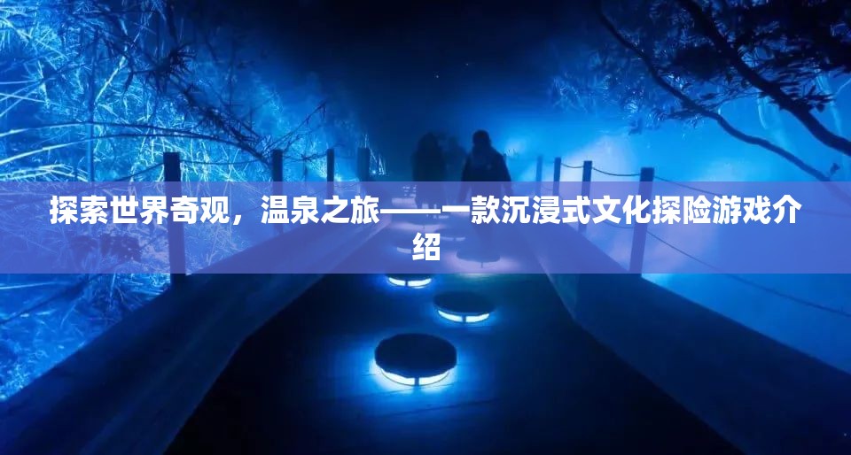 探索世界奇觀，溫泉之旅——一款沉浸式文化探險(xiǎn)游戲介紹