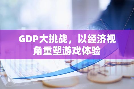 以經(jīng)濟(jì)視角重塑游戲體驗(yàn)，GDP大挑戰(zhàn)的啟示