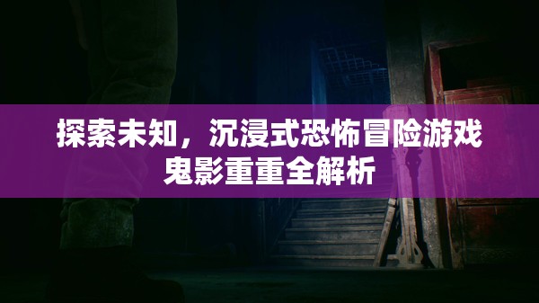 鬼影重重，探索未知的沉浸式恐怖冒險(xiǎn)游戲全解析