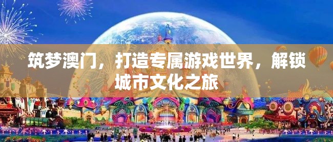 筑夢澳門，解鎖城市文化之旅，打造專屬游戲世界