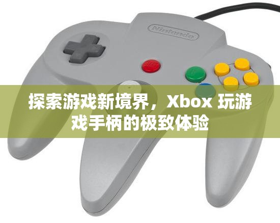 Xbox 玩游戲手柄，探索游戲新境界的極致體驗(yàn)