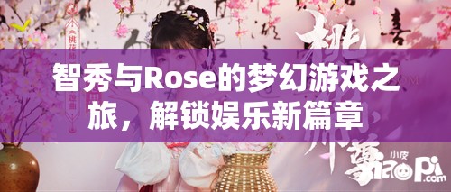 智秀與Rose的夢(mèng)幻游戲之旅，解鎖娛樂(lè)新篇章