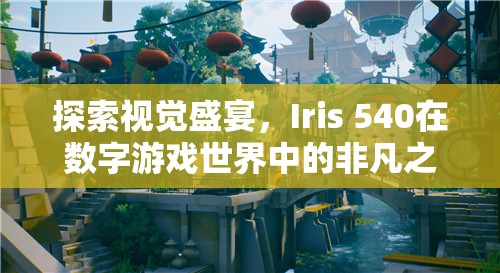 Iris 540，數(shù)字游戲世界中的視覺(jué)盛宴非凡之旅