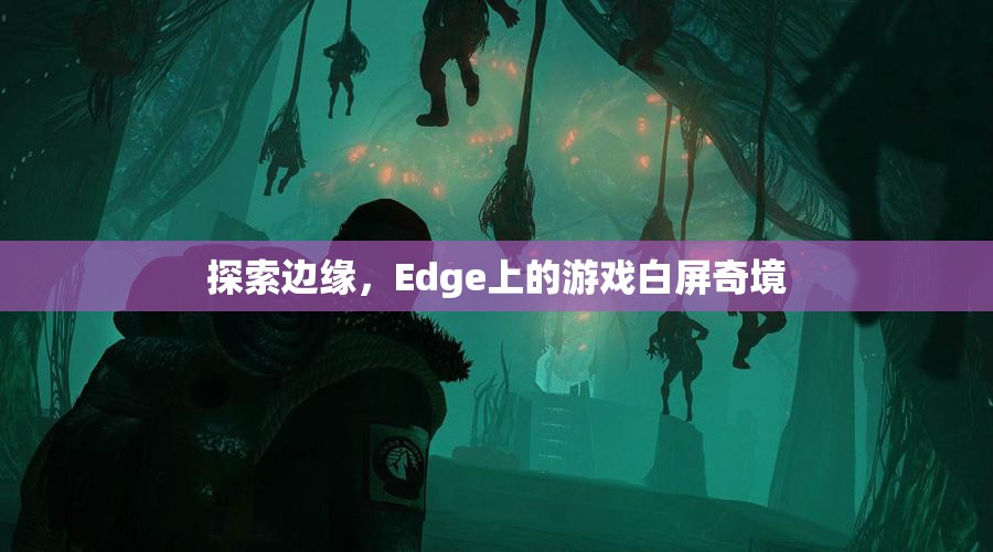 Edge上的游戲白屏奇境，探索邊緣的未知世界