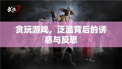 貪玩游戲，泛濫背后的誘惑與深刻反思  第1張