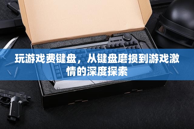 從鍵盤磨損到游戲激情，探索游戲?qū)︽I盤的‘侵蝕’與玩家的熱情