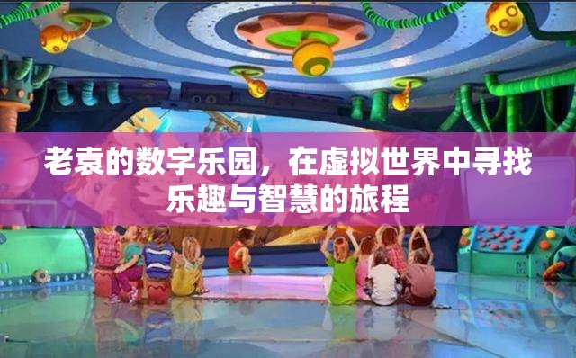 老袁的數(shù)字樂園，虛擬世界中的智慧與樂趣之旅  第1張